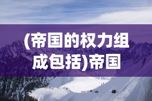 (帝国的权力组成包括)帝国的权力组成，从多元视角探究其结构与动态
