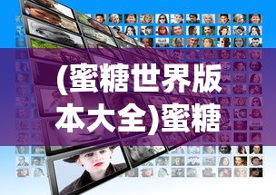 (蜜糖世界版本大全)蜜糖世界最新版，全新体验与特色解析