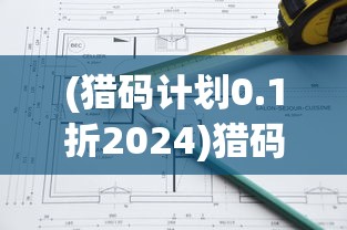 (猎码计划0.1折2024)猎码计划0.1折，深度解析与常见问题解答