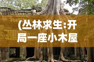 (丛林求生:开局一座小木屋,合集沙雕版)丛林求生，开局一座小木屋——生存挑战与探险之旅