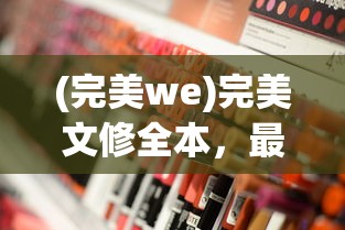 (完美we)完美文修全本，最新章节更新与深度探讨