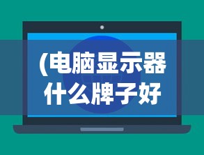 (电脑显示器什么牌子好?)电脑显示器什么牌子好？2021年品牌排行榜及选购指南