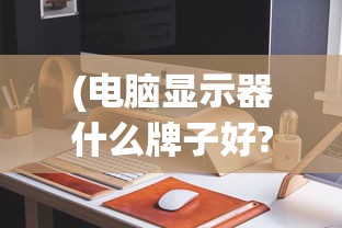 (电脑显示器什么牌子好?)电脑显示器什么牌子好？2021年品牌排行榜及选购指南