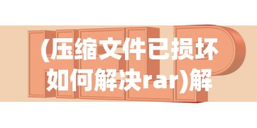 (压缩文件已损坏如何解决rar)解决压缩文件损坏的实用指南