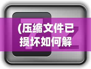 (压缩文件已损坏如何解决rar)解决压缩文件损坏的实用指南