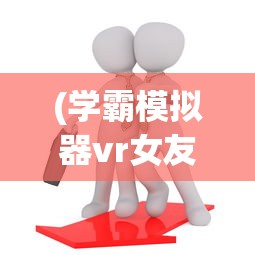 (学霸模拟器vr女友怎么玩)学霸模拟器，VR女友的全新体验