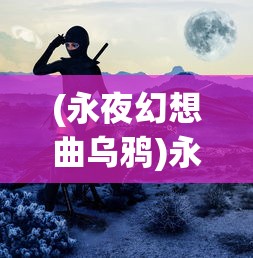 (永夜幻想曲乌鸦)永夜幻想曲，探索神秘世界的深度之旅