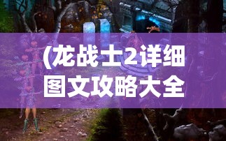 (龙战士2详细图文攻略大全)龙战士2详细图文攻略及常见问答