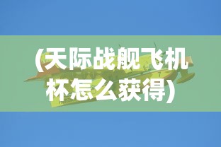 (天际战舰飞机杯怎么获得)天际战舰飞机杯，未来科技与娱乐的完美结合