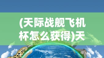 (天际战舰飞机杯怎么获得)天际战舰飞机杯，未来科技与娱乐的完美结合