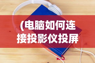 (电脑如何连接投影仪投屏到屏幕上)电脑如何连接投影仪实现高效投屏？——详细教程与常见问答