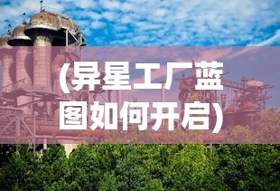 (异星工厂蓝图如何开启)异星工厂蓝图，探索未知世界的制造奇迹