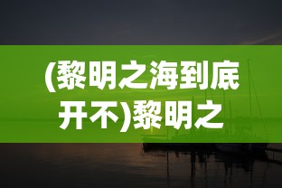 (黎明之海到底开不)黎明之海为何无人问津？深度探究游戏冷门背后的原因