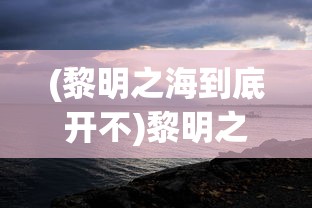 (黎明之海到底开不)黎明之海为何无人问津？深度探究游戏冷门背后的原因