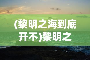 (黎明之海到底开不)黎明之海为何无人问津？深度探究游戏冷门背后的原因