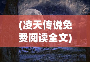 (凌天传说免费阅读全文)凌天传说，一部跨越传奇的史诗