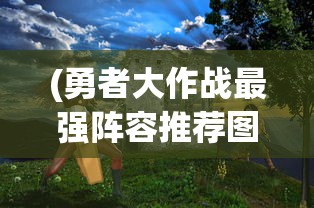 (勇者大作战最强阵容推荐图片)勇者大作战最强阵容推荐，策略、英雄与战斗力的完美结合