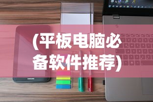 (平板电脑必备软件推荐)平板电脑必备软件，全方位解析与应用指南