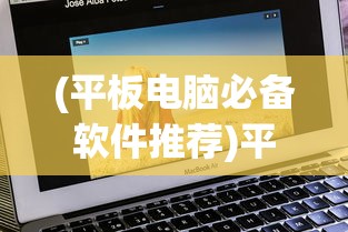 (平板电脑必备软件推荐)平板电脑必备软件，全方位解析与应用指南