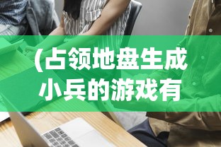 (占领地盘生成小兵的游戏有哪些)占领地盘生成小兵的游戏，策略与战术的完美结合