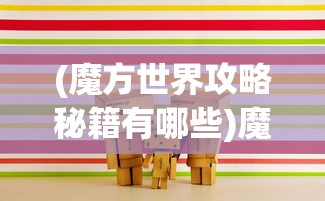 (魔方世界攻略秘籍有哪些)魔方世界攻略秘籍大全及常见问题解答