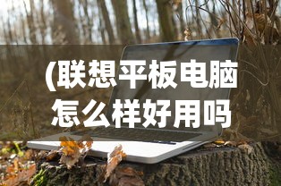 (联想平板电脑怎么样好用吗知乎)联想平板电脑怎么样？是否好用？深入解析与常见问答