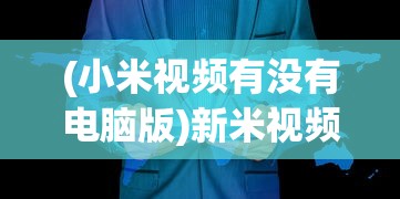 (小米视频有没有电脑版)新米视频是否有电脑版，探索与解析