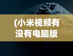 (小米视频有没有电脑版)新米视频是否有电脑版，探索与解析