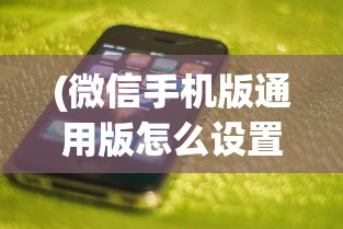 (微信手机版通用版怎么设置)微信手机版通用版，功能、特点与常见问题解答