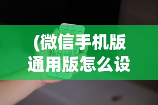 (微信手机版通用版怎么设置)微信手机版通用版，功能、特点与常见问题解答
