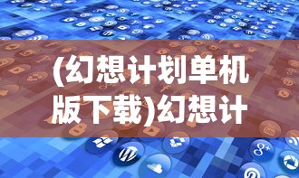 (幻想计划单机版下载)幻想计划单机版，游戏探索与常见问题解答