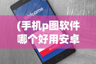 (手机p图软件哪个好用安卓)关于手机P图软件哪个好用？全面解析并附常见问答与参考文献
