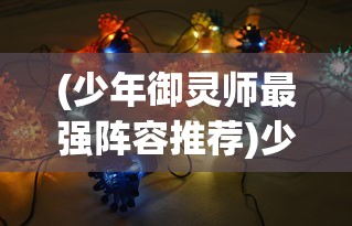 (少年御灵师最强阵容推荐)少年御灵师，揭秘最强阵容策略
