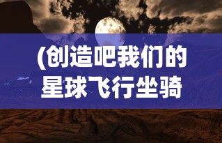 (创造吧我们的星球飞行坐骑在哪)创造吧我们的星球，飞行坐骑的奇幻之旅