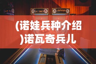(诺娃兵种介绍)诺瓦奇兵儿童页游，游戏魅力与儿童成长的完美结合