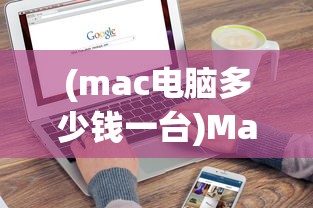 (mac电脑多少钱一台)Mac电脑价格解析，多少钱？常见问答与参考文献