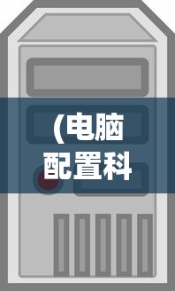 (电脑配置科普知识大全)电脑配置知识普及，硬件选择与性能提升的关键