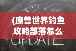 (魔兽世界钓鱼攻略部落怎么进)魔兽世界钓鱼攻略部落，掌握技巧，成为钓鱼大师