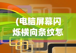 (电脑屏幕闪烁横向条纹怎么办)电脑屏幕闪烁横向条纹，原因解析与解决方案
