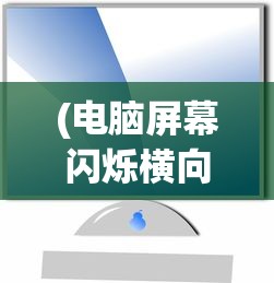 (电脑屏幕闪烁横向条纹怎么办)电脑屏幕闪烁横向条纹，原因解析与解决方案