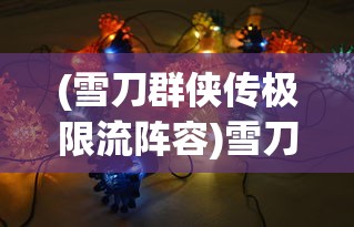 (雪刀群侠传极限流阵容)雪刀群侠传T0阵容，策略分析与最佳配置探讨