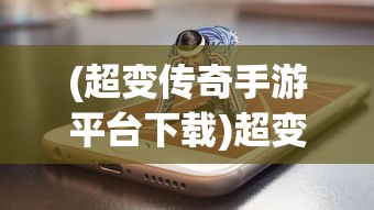 (超变传奇手游平台下载)超变传奇手游平台，探索新一代游戏世界的门户