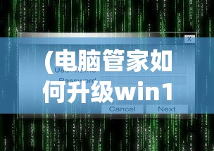 (电脑管家如何升级win10)电脑管家升级Win10的详细指南及常见问题解答