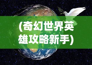 (奇幻世界英雄攻略新手)奇幻世界英雄攻略大全，攻略、技巧与常见问题解答