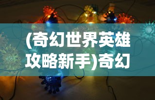 (奇幻世界英雄攻略新手)奇幻世界英雄攻略大全，攻略、技巧与常见问题解答