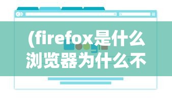 (firefox是什么浏览器为什么不能运行)Firefox浏览器，探索其功能、特点与优势