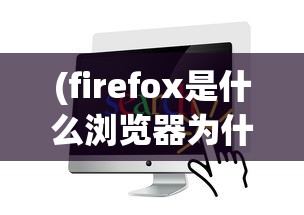 (firefox是什么浏览器为什么不能运行)Firefox浏览器，探索其功能、特点与优势
