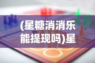 (星糖消消乐能提现吗)星糖消消乐游戏，甜蜜挑战与策略乐趣的融合