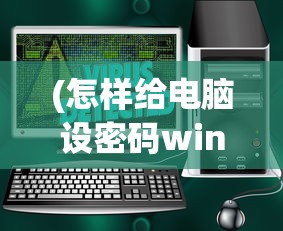 (怎样给电脑设密码win7)如何设置电脑密码，步骤详解与常见问题解答