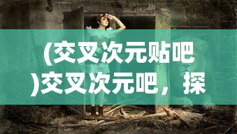 (交叉次元贴吧)交叉次元吧，探索虚拟与现实的交融之地